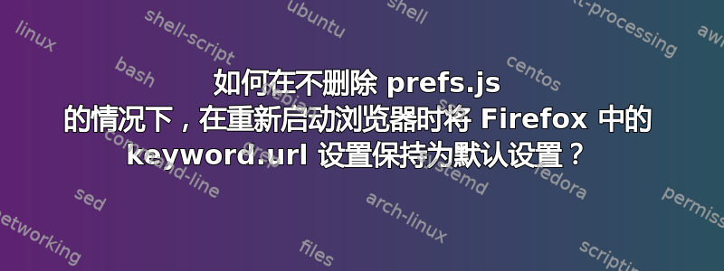 如何在不删除 prefs.js 的情况下，在重新启动浏览器时将 Firefox 中的 keyword.url 设置保持为默认设置？