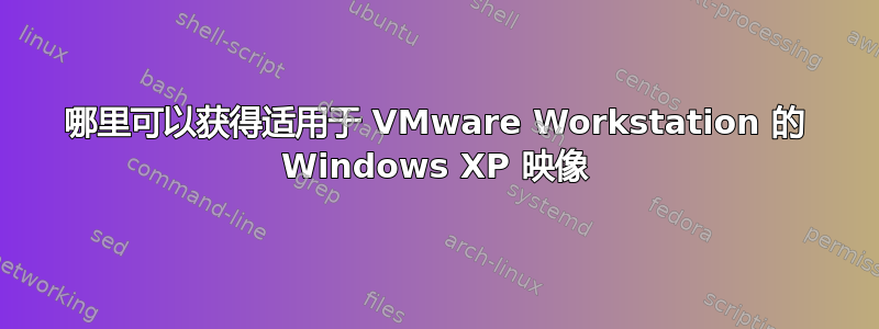 哪里可以获得适用于 VMware Workstation 的 Windows XP 映像