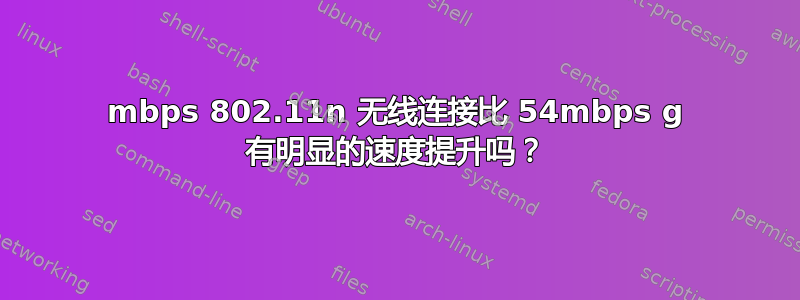 300mbps 802.11n 无线连接比 54mbps g 有明显的速度提升吗？