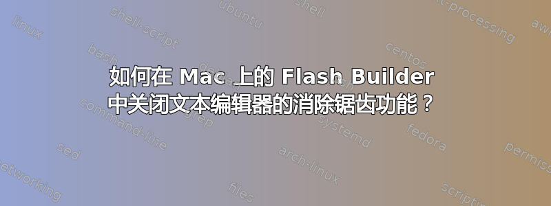 如何在 Mac 上的 Flash Builder 中关闭文本编辑器的消除锯齿功能？