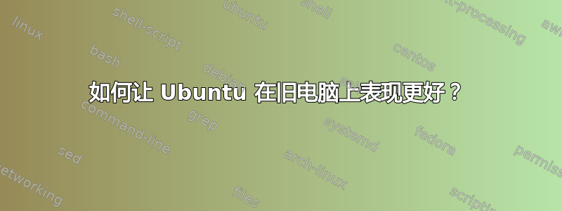 如何让 Ubuntu 在旧电脑上表现更好？