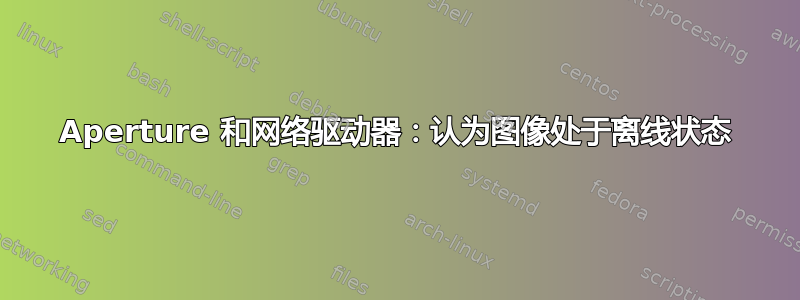 Aperture 和网络驱动器：认为图像处于离线状态