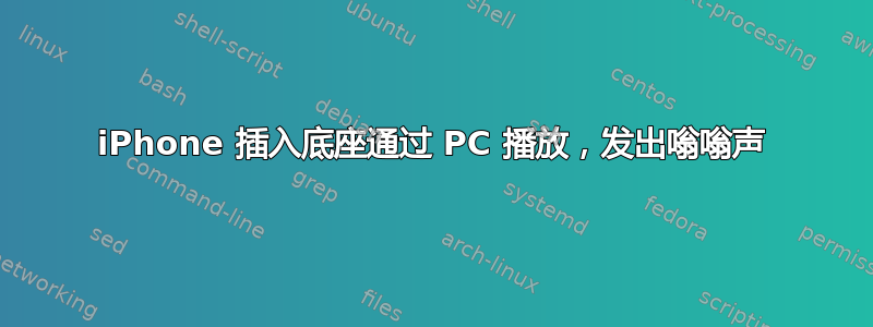 iPhone 插入底座通过 PC 播放，发出嗡嗡声