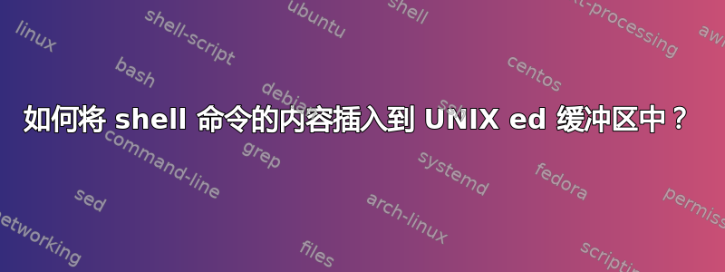 如何将 shell 命令的内容插入到 UNIX ed 缓冲区中？