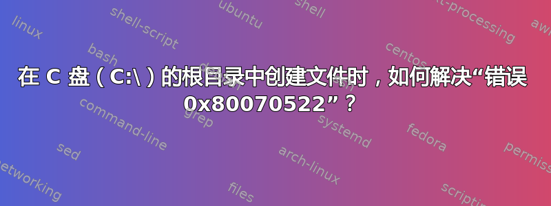 在 C 盘（C:\）的根目录中创建文件时，如何解决“错误 0x80070522”？