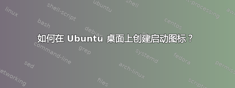 如何在 Ubuntu 桌面上创建启动图标？