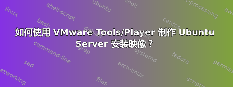 如何使用 VMware Tools/Player 制作 Ubuntu Server 安装映像？