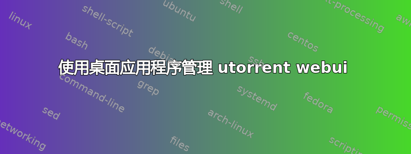 使用桌面应用程序管理 utorrent webui