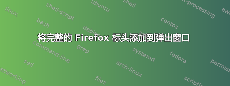 将完整的 Firefox 标头添加到弹出窗口