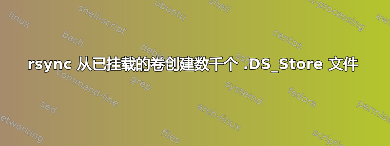 rsync 从已挂载的卷创建数千个 .DS_Store 文件