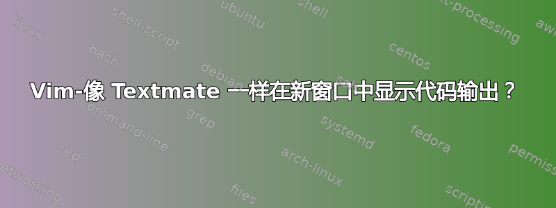 Vim-像 Textmate 一样在新窗口中显示代码输出？