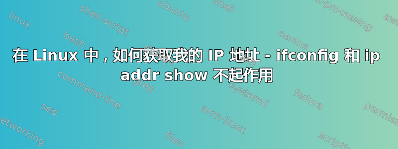 在 Linux 中，如何获取我的 IP 地址 - ifconfig 和 ip addr show 不起作用