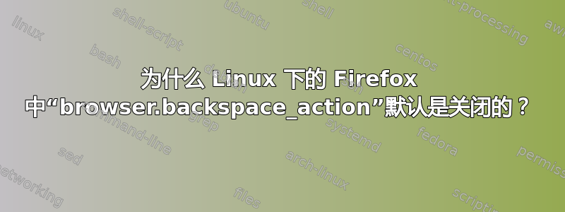 为什么 Linux 下的 Firefox 中“browser.backspace_action”默认是关闭的？