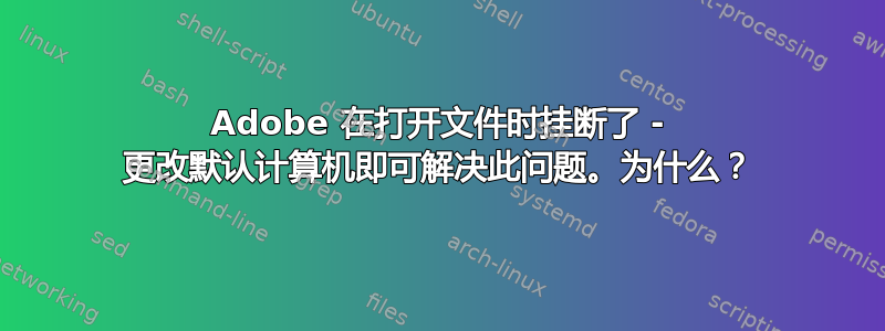 Adobe 在打开文件时挂断了 - 更改默认计算机即可解决此问题。为什么？