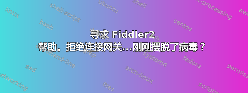 寻求 Fiddler2 帮助。拒绝连接网关...刚刚摆脱了病毒？