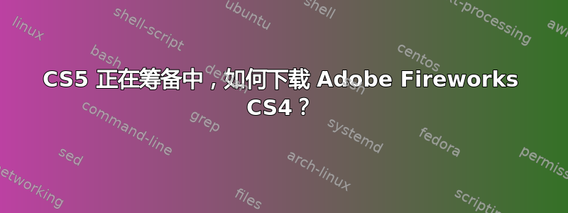 CS5 正在筹备中，如何下载 Adob​​e Fireworks CS4？