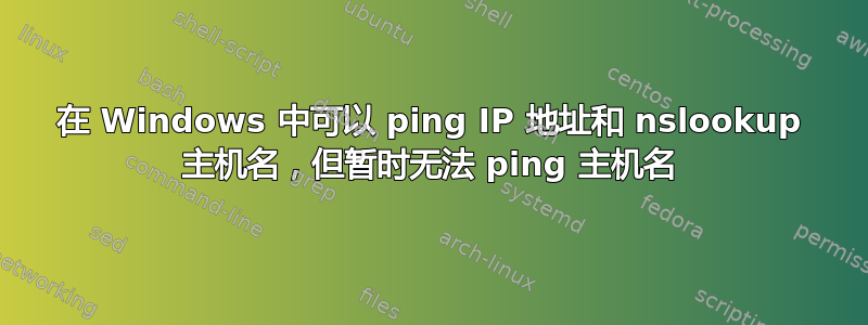 在 Windows 中可以 ping IP 地址和 nslookup 主机名，但暂时无法 ping 主机名