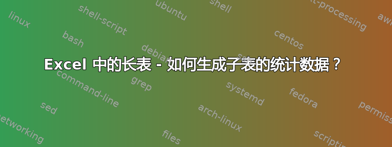 Excel 中的长表 - 如何生成子表的统计数据？