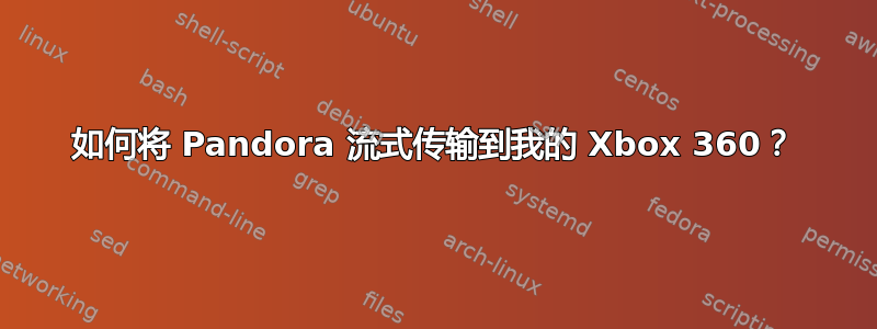 如何将 Pandora 流式传输到我的 Xbox 360？