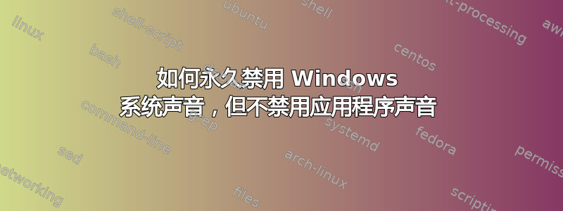 如何永久禁用 Windows 系统声音，但不禁用应用程序声音