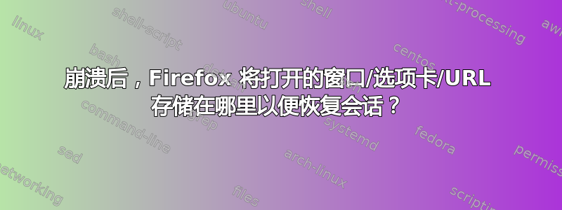 崩溃后，Firefox 将打开的窗口/选项卡/URL 存储在哪里以便恢复会话？