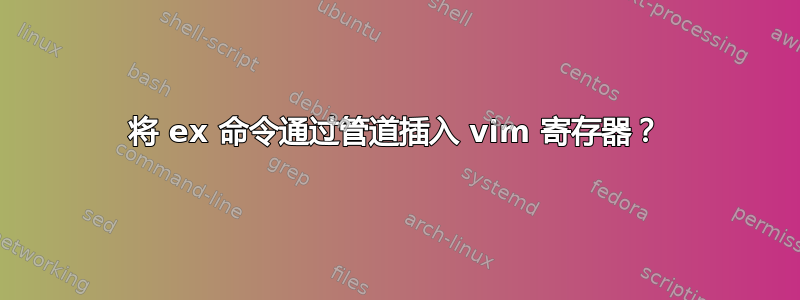 将 ex 命令通过管道插入 vim 寄存器？