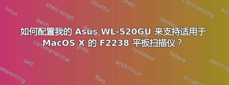 如何配置我的 Asus WL-520GU 来支持适用于 MacOS X 的 F2238 平板扫描仪？