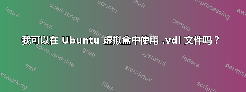 我可以在 Ubuntu 虚拟盒中使用 .vdi 文件吗？