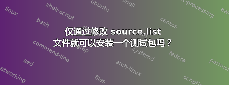 仅通过修改 source.list 文件就可以安装一个测试包吗？