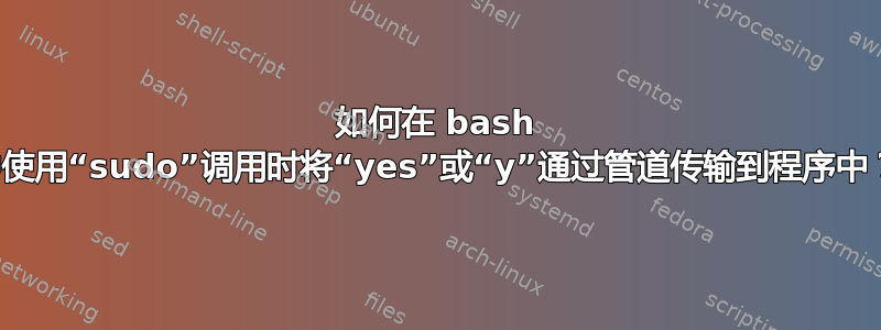 如何在 bash 中使用“sudo”调用时将“yes”或“y”通过管道传输到程序中？