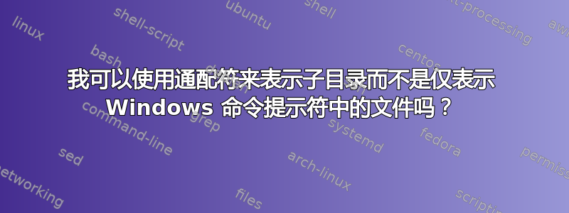 我可以使用通配符来表示子目录而不是仅表示 Windows 命令提示符中的文件吗？