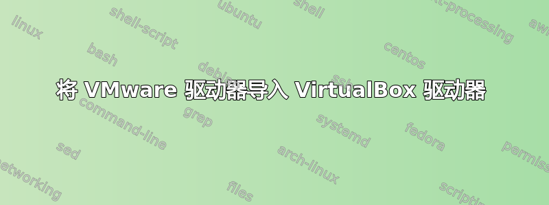 将 VMware 驱动器导入 VirtualBox 驱动器