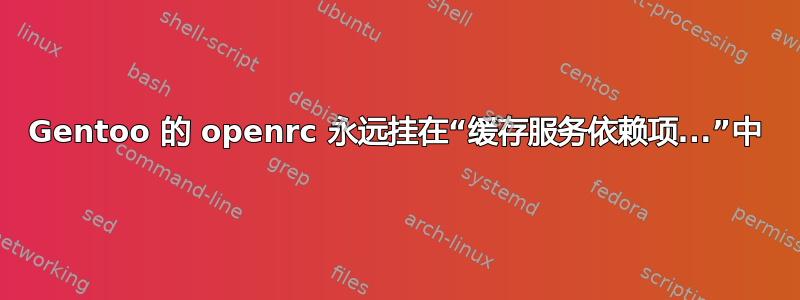 Gentoo 的 openrc 永远挂在“缓存服务依赖项...”中