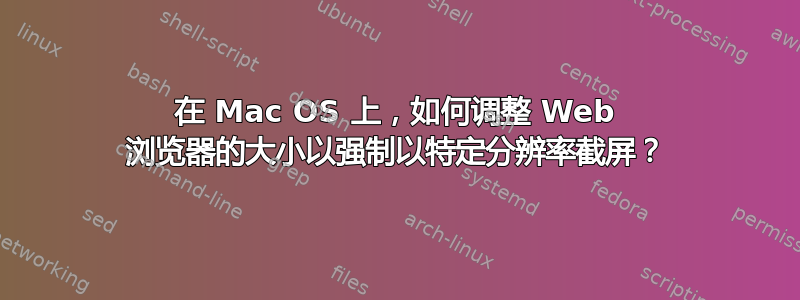 在 Mac OS 上，如何调整 Web 浏览器的大小以强制以特定分辨率截屏？