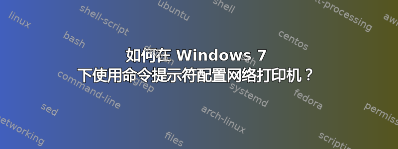 如何在 Windows 7 下使用命令提示符配置网络打印机？