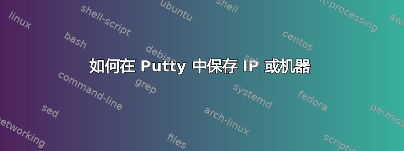 如何在 Putty 中保存 IP 或机器