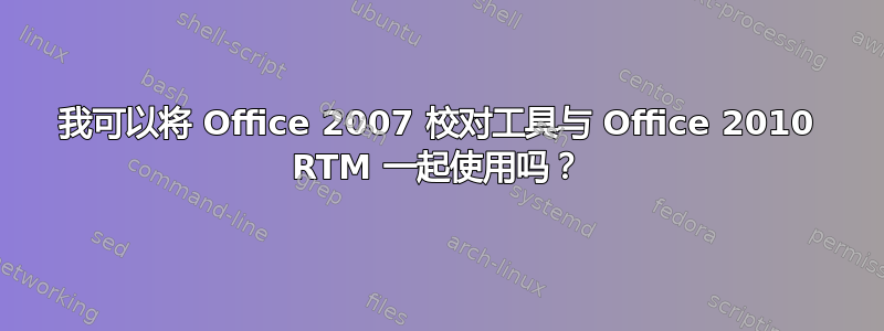 我可以将 Office 2007 校对工具与 Office 2010 RTM 一起使用吗？