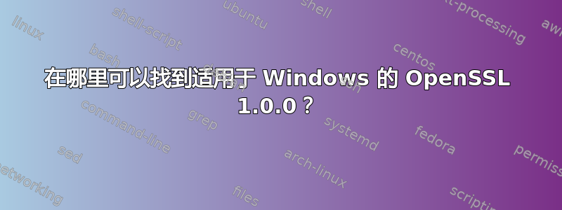 在哪里可以找到适用于 Windows 的 OpenSSL 1.0.0？