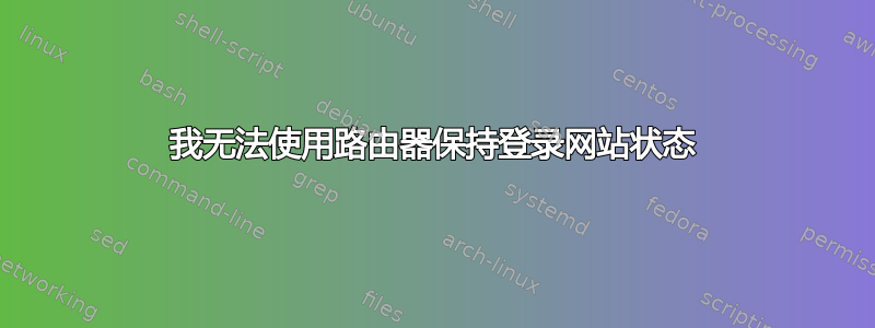 我无法使用路由器保持登录网站状态