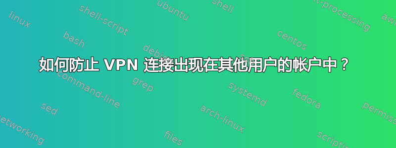 如何防止 VPN 连接出现在其他用户的帐户中？