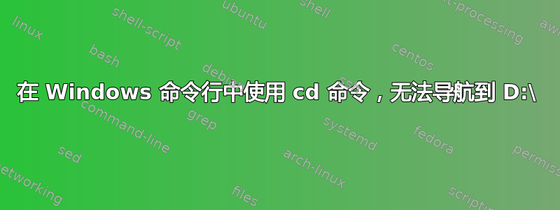 在 Windows 命令行中使用 cd 命令，无法导航到 D:\