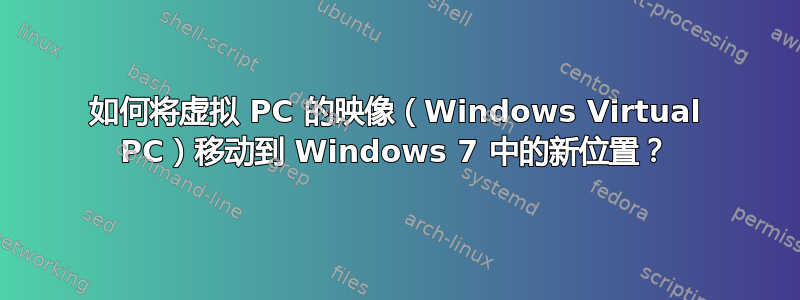 如何将虚拟 PC 的映像（Windows Virtual PC）移动到 Windows 7 中的新位置？