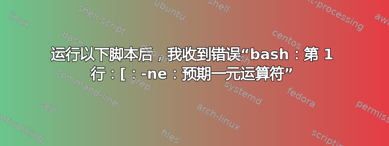 运行以下脚本后，我收到错误“bash：第 1 行：[：-ne：预期一元运算符”