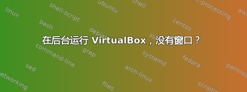 在后台运行 VirtualBox，没有窗口？