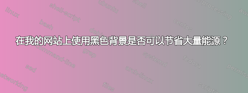 在我的网站上使用黑色背景是否可以节省大量能源？