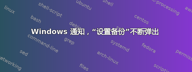 Windows 通知，“设置备份”不断弹出