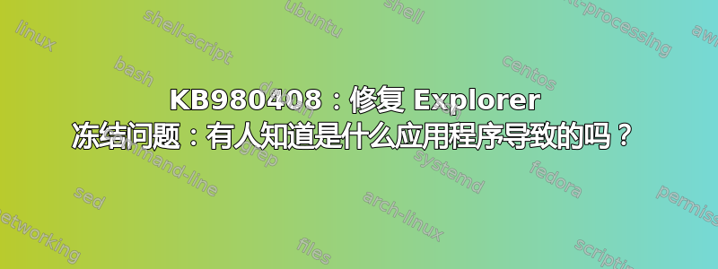 KB980408：修复 Explorer 冻结问题：有人知道是什么应用程序导致的吗？