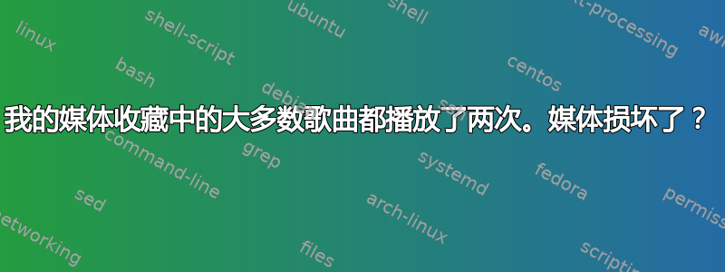 我的媒体收藏中的大多数歌曲都播放了两次。媒体损坏了？