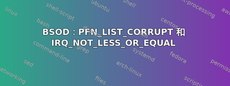 BSOD：PFN_LIST_CORRUPT 和 IRQ_NOT_LESS_OR_EQUAL