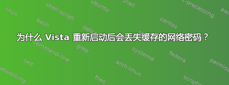 为什么 Vista 重新启动后会丢失缓存的网络密码？